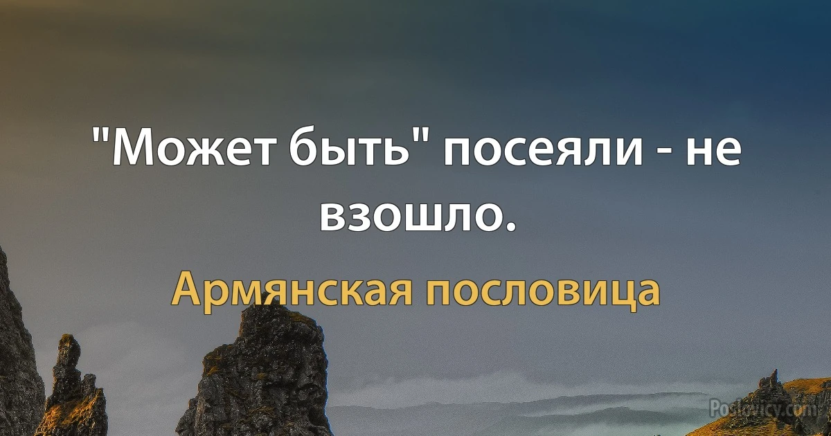 "Может быть" посеяли - не взошло. (Армянская пословица)