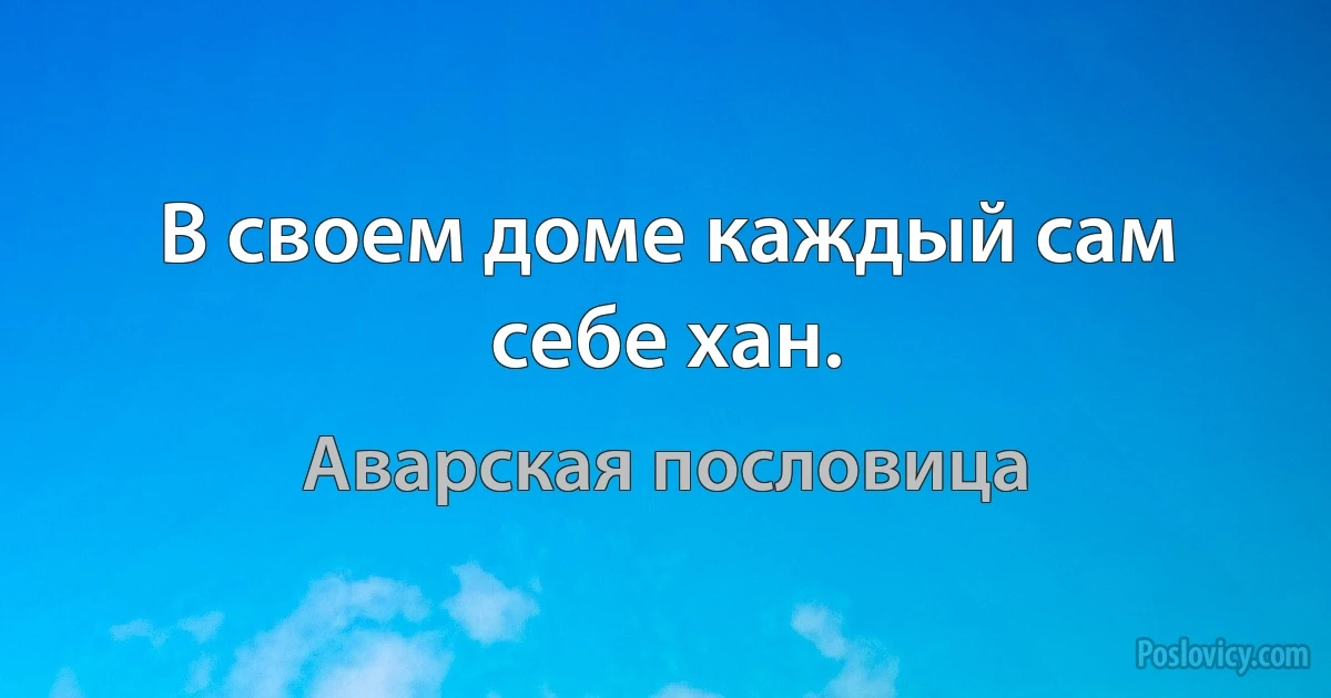 В своем доме каждый сам себе хан. (Аварская пословица)