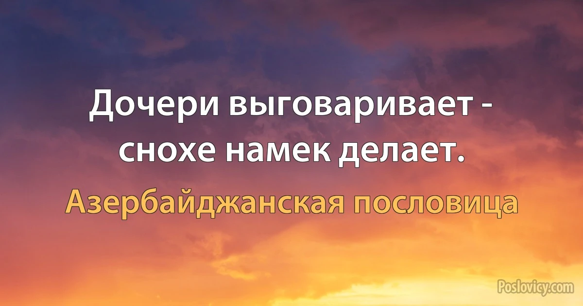 Дочери выговаривает - снохе намек делает. (Азербайджанская пословица)