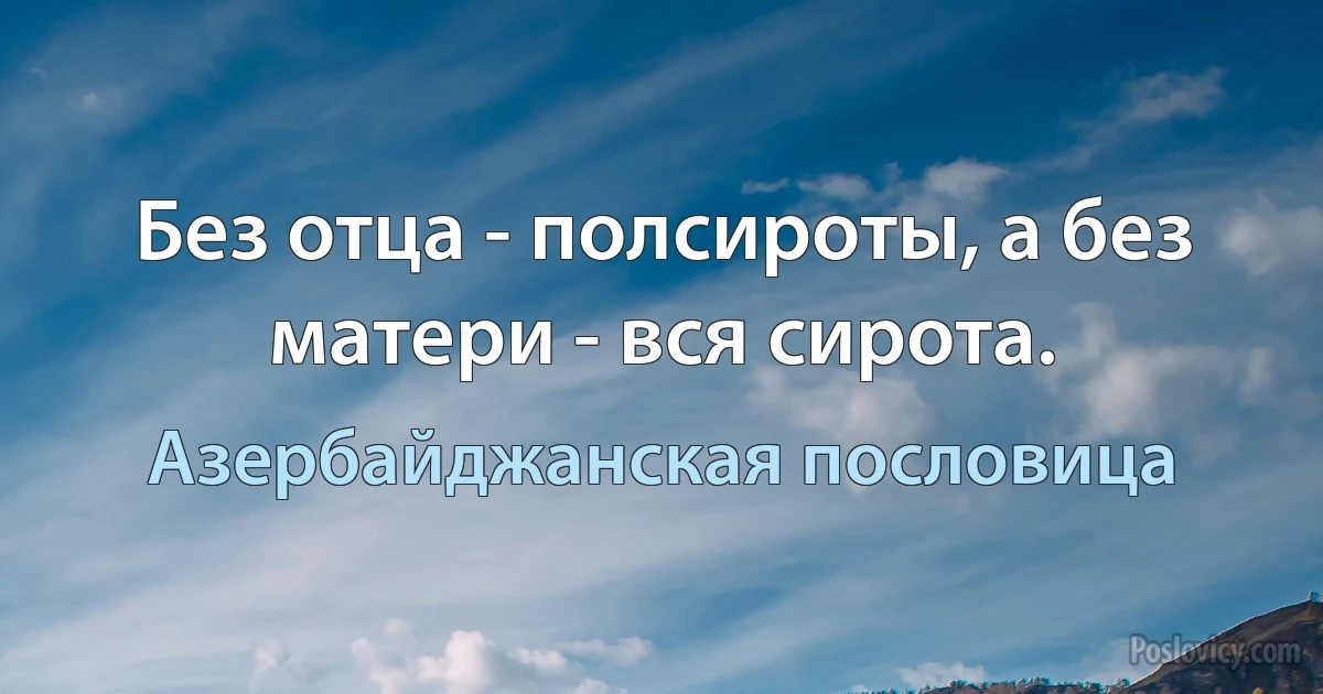 Без отца - полсироты, а без матери - вся сирота. (Азербайджанская пословица)