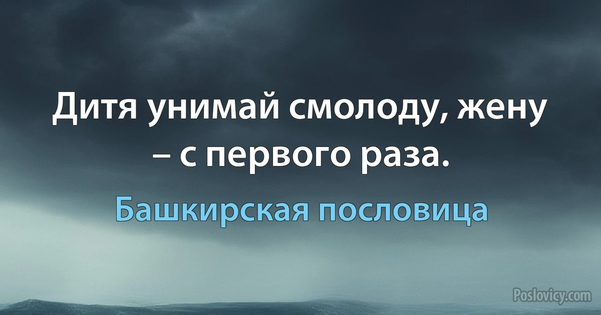 Дитя унимай смолоду, жену – с первого раза. (Башкирская пословица)