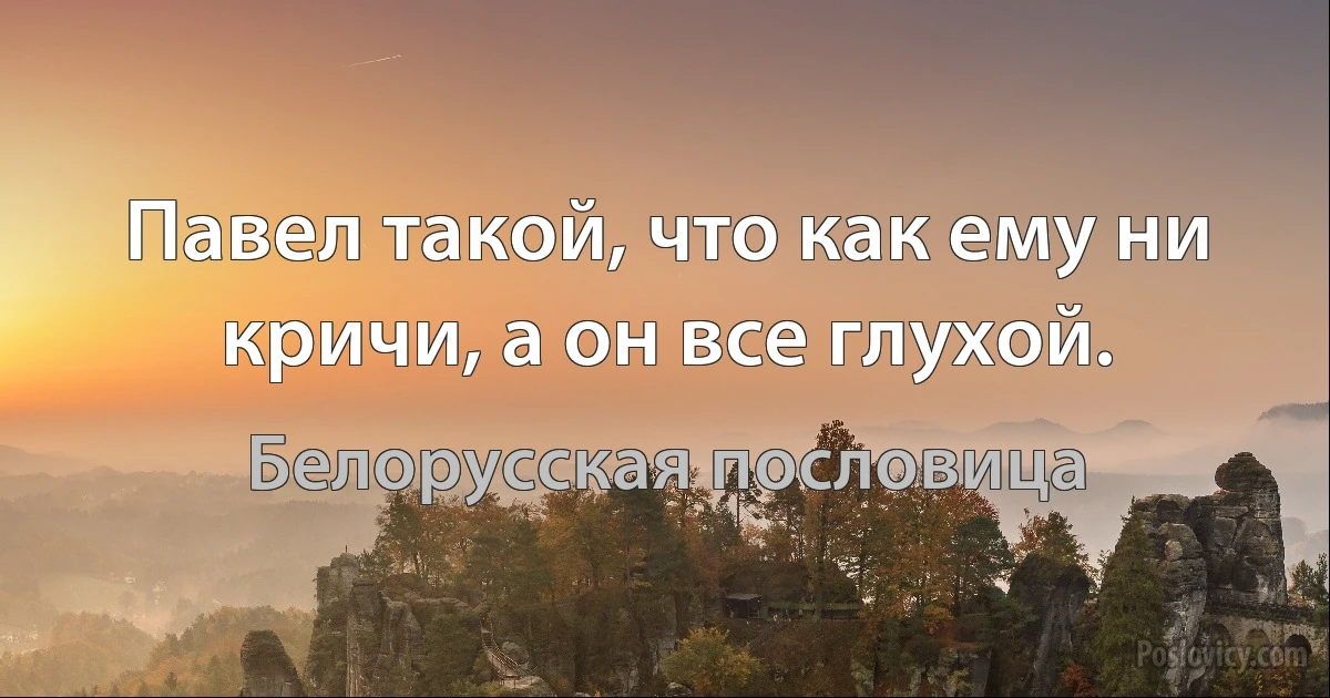 Павел такой, что как ему ни кричи, а он все глухой. (Белорусская пословица)