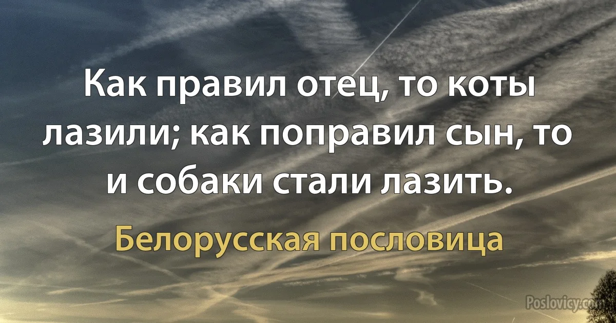 Как правил отец, то коты лазили; как поправил сын, то и собаки стали лазить. (Белорусская пословица)