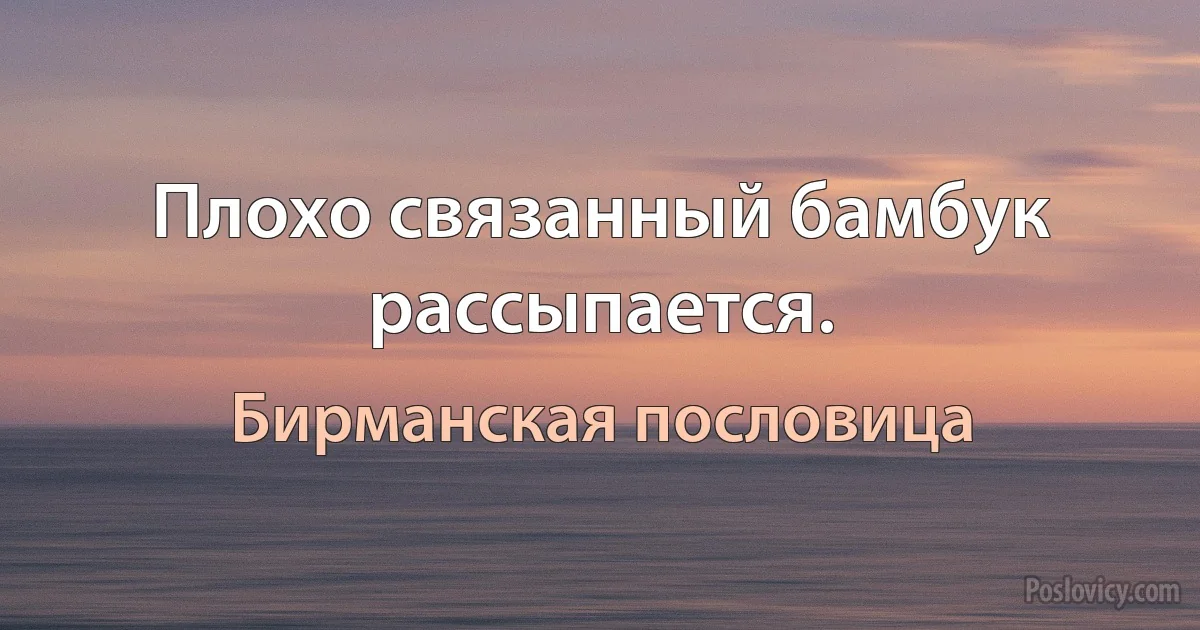 Плохо связанный бамбук рассыпается. (Бирманская пословица)