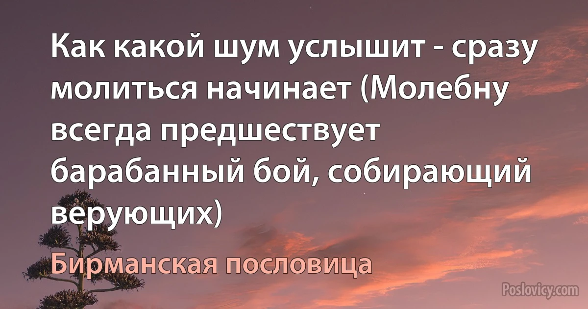 Как какой шум услышит - сразу молиться начинает (Молебну всегда предшествует барабанный бой, собирающий верующих) (Бирманская пословица)