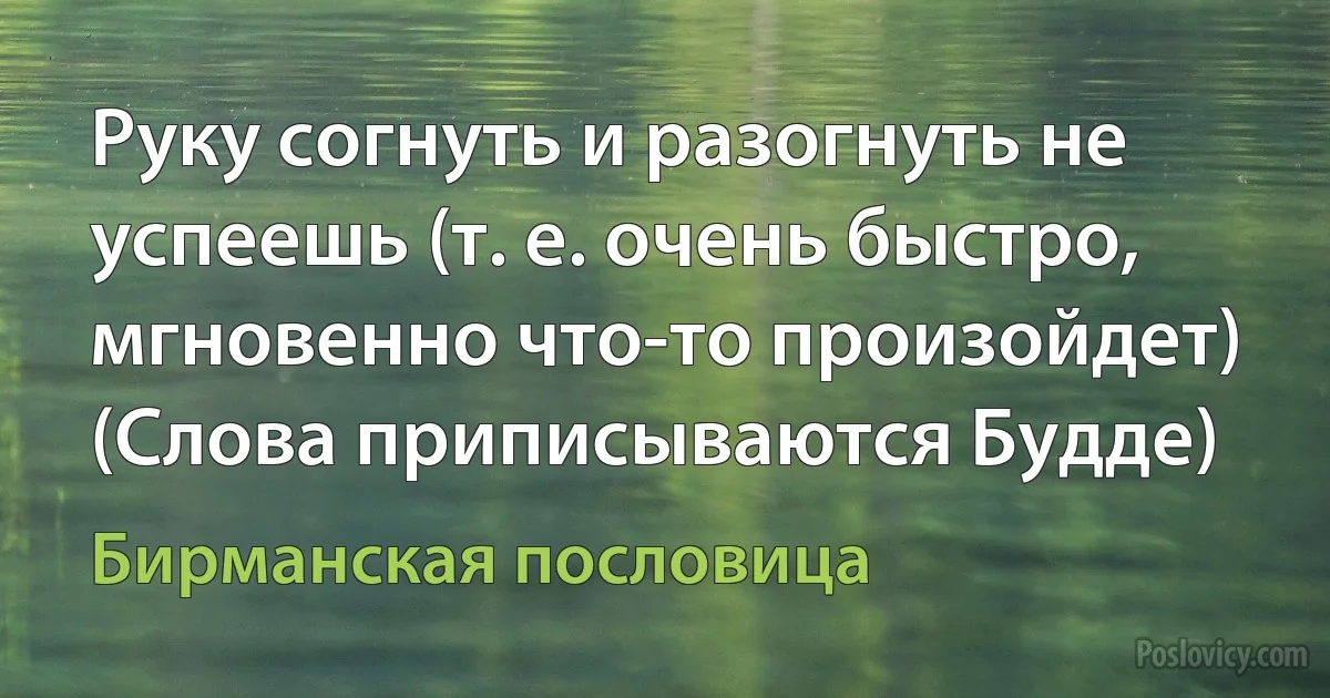 Руку согнуть и разогнуть не успеешь (т. е. очень быстро, мгновенно что-то произойдет) (Слова приписываются Будде) (Бирманская пословица)