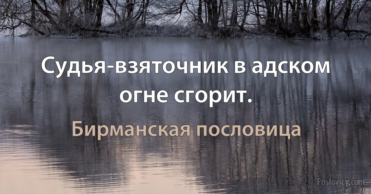 Судья-взяточник в адском огне сгорит. (Бирманская пословица)