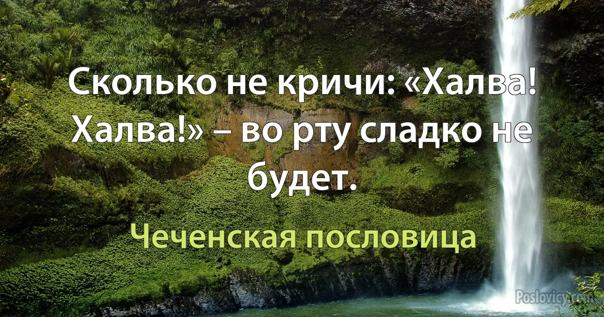 Сколько не кричи: «Халва! Халва!» – во рту сладко не будет. (Чеченская пословица)