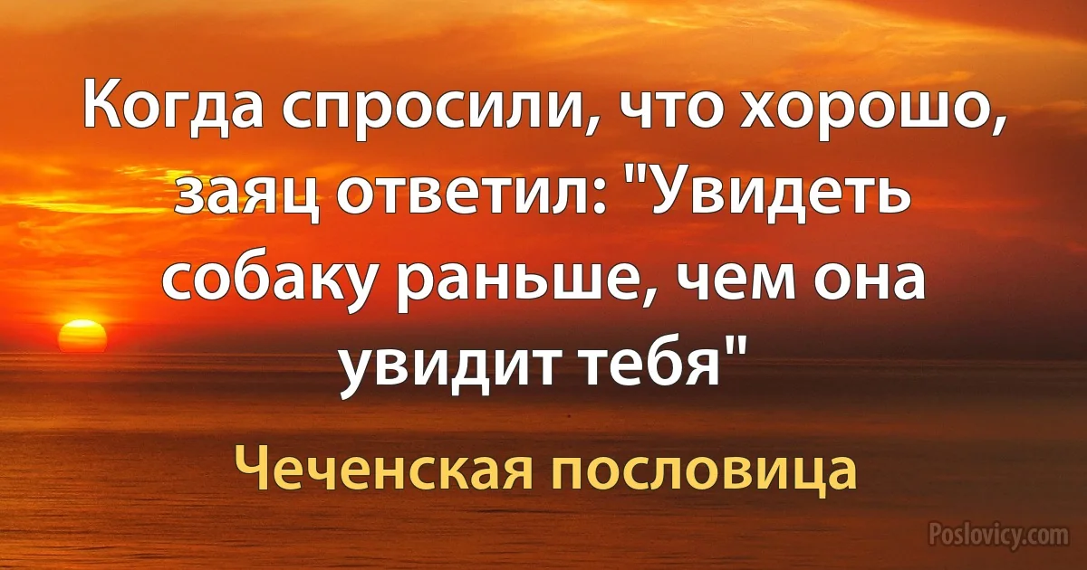 Когда спросили, что хорошо, заяц ответил: "Увидеть собаку раньше, чем она увидит тебя" (Чеченская пословица)