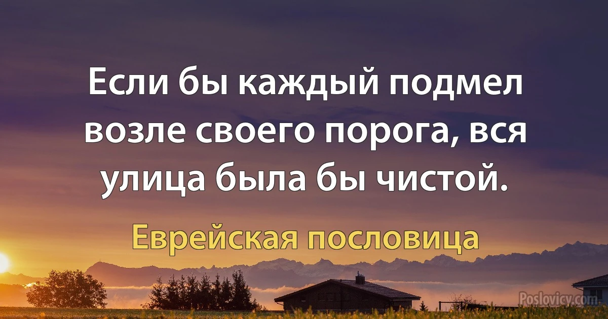 Если бы каждый подмел возле своего порога, вся улица была бы чистой. (Еврейская пословица)