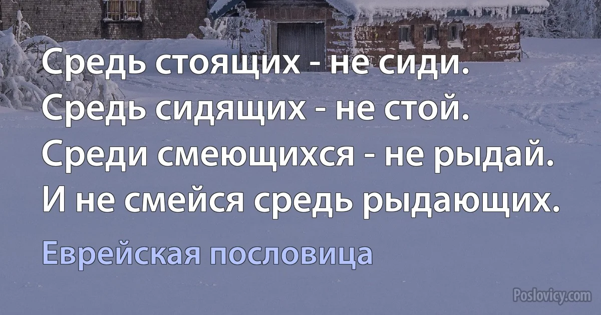 Средь стоящих - не сиди. Средь сидящих - не стой. Среди смеющихся - не рыдай. И не смейся средь рыдающих. (Еврейская пословица)