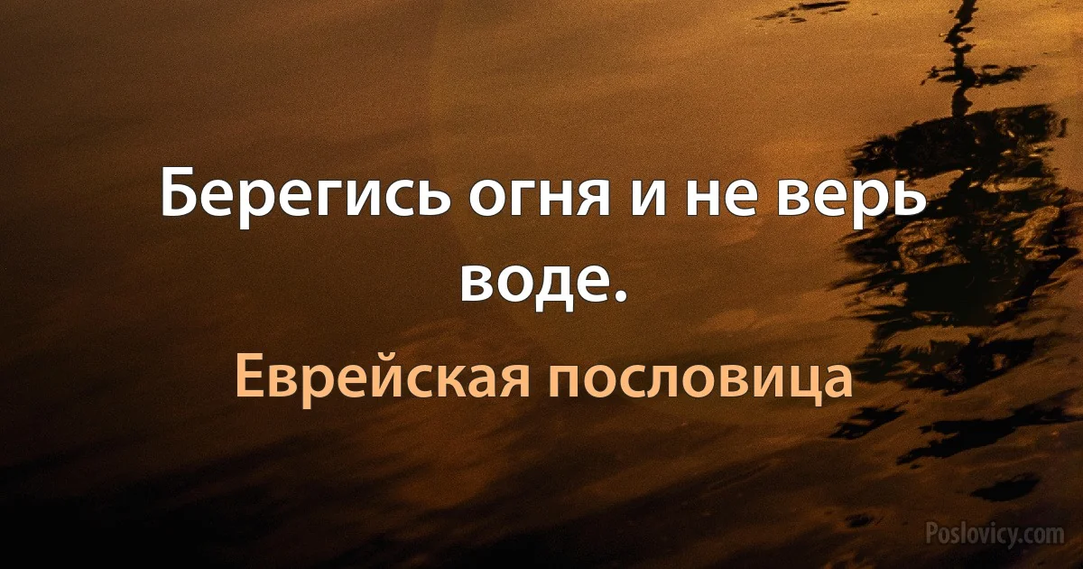 Берегись огня и не верь воде. (Еврейская пословица)