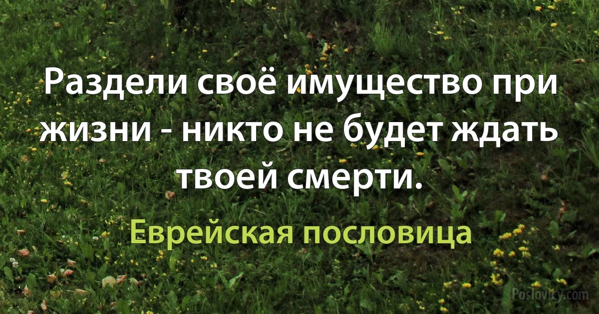 Раздели своё имущество при жизни - никто не будет ждать твоей смерти. (Еврейская пословица)