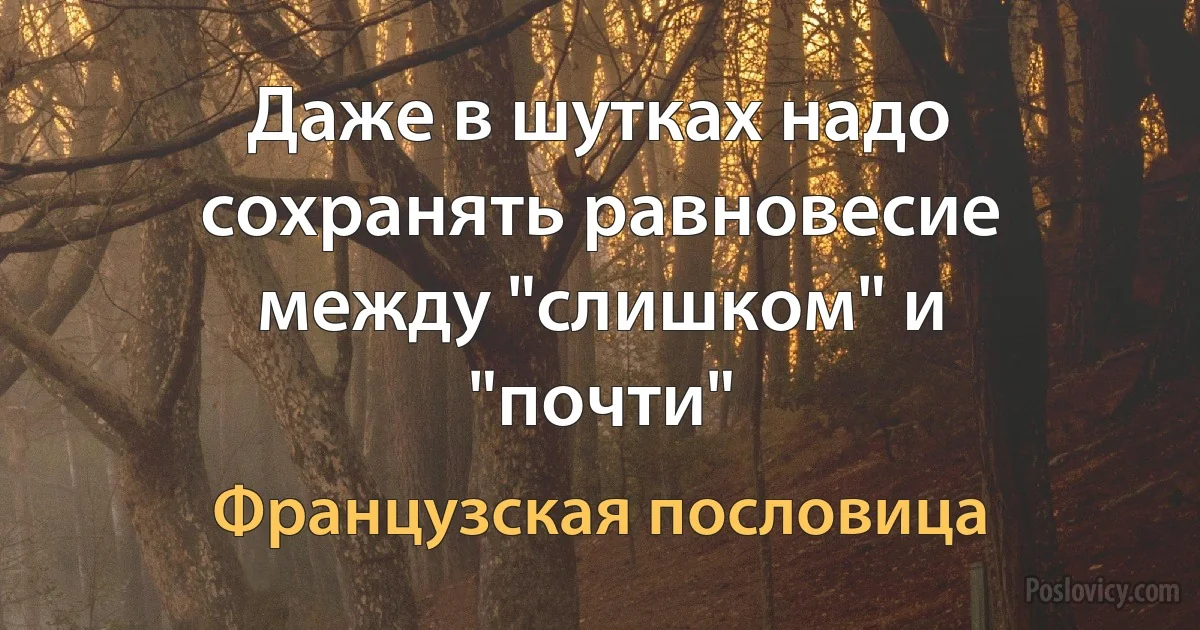 Даже в шутках надо сохранять равновесие между "слишком" и "почти" (Французская пословица)