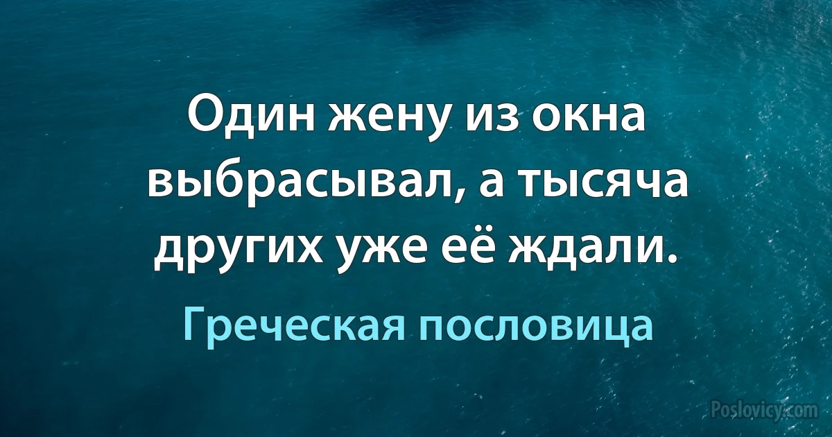 Один жену из окна выбрасывал, а тысяча других уже её ждали. (Греческая пословица)