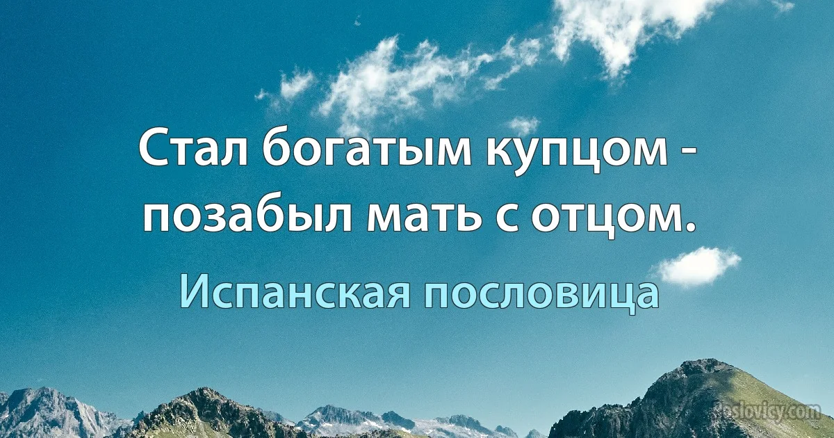 Стал богатым купцом - позабыл мать с отцом. (Испанская пословица)