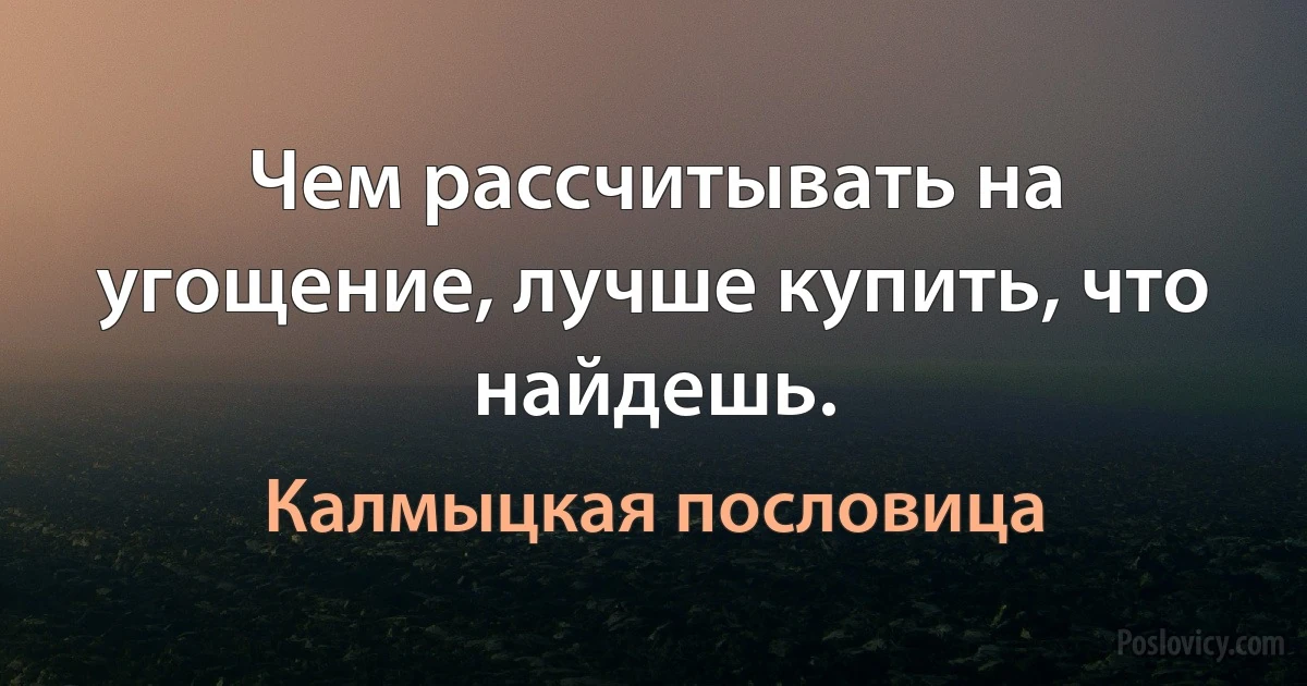 Чем рассчитывать на угощение, лучше купить, что найдешь. (Калмыцкая пословица)