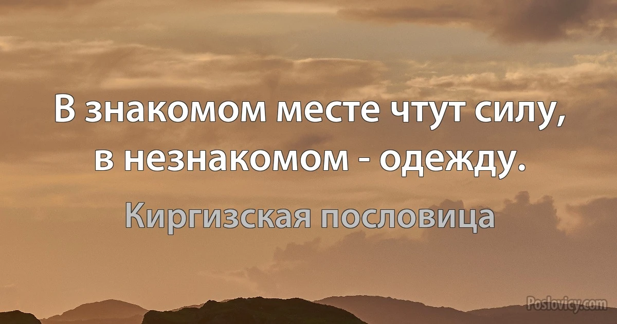 В знакомом месте чтут силу, в незнакомом - одежду. (Киргизская пословица)