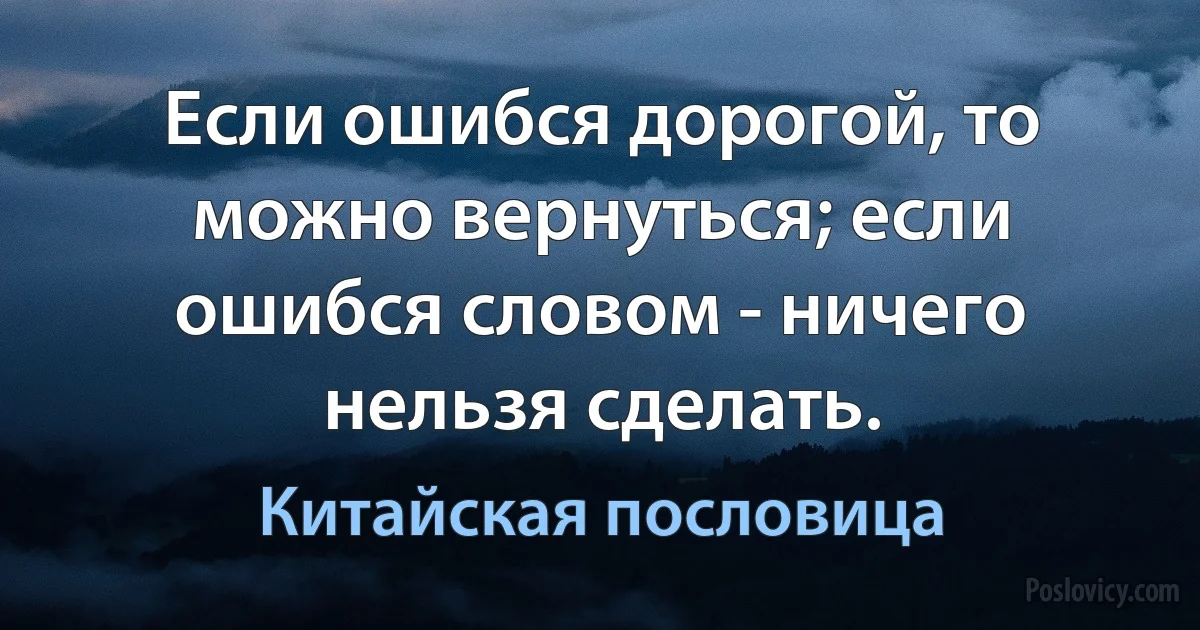 Если ошибся дорогой, то можно вернуться; если ошибся словом - ничего нельзя сделать. (Китайская пословица)