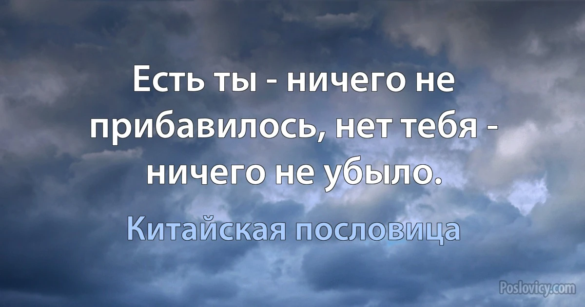 Есть ты - ничего не прибавилось, нет тебя - ничего не убыло. (Китайская пословица)