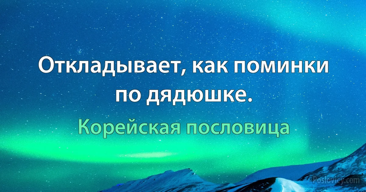 Откладывает, как поминки по дядюшке. (Корейская пословица)