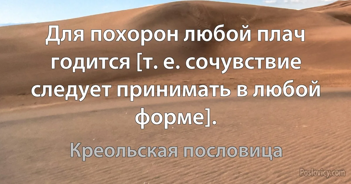 Для похорон любой плач годится [т. е. сочувствие следует принимать в любой форме]. (Креольская пословица)