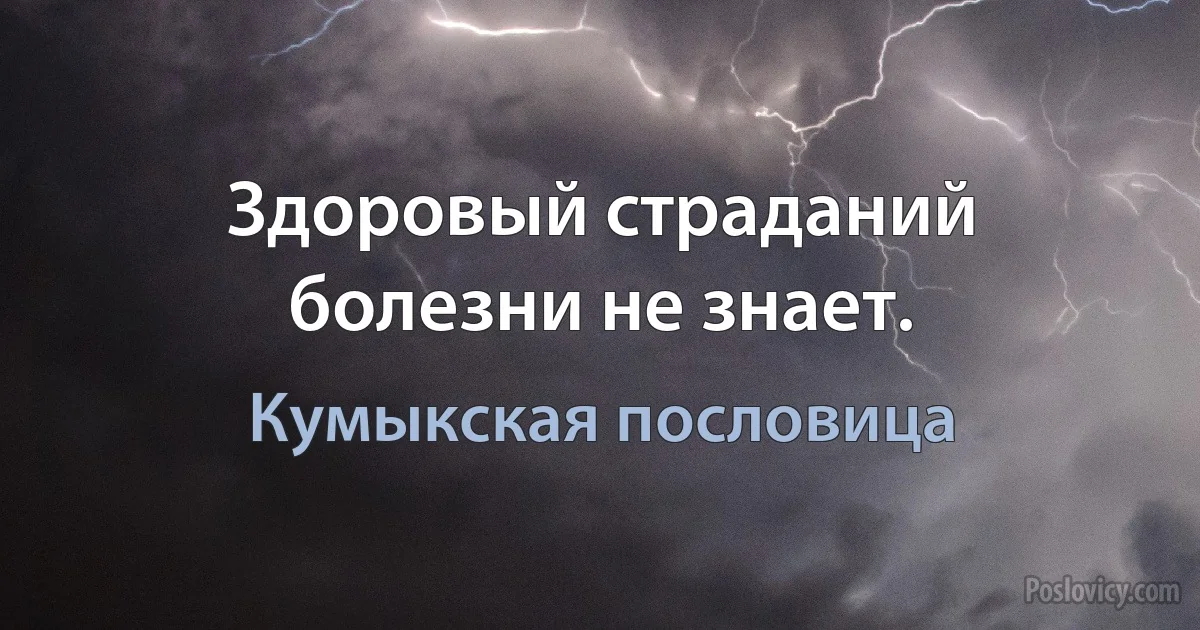 Здоровый страданий болезни не знает. (Кумыкская пословица)