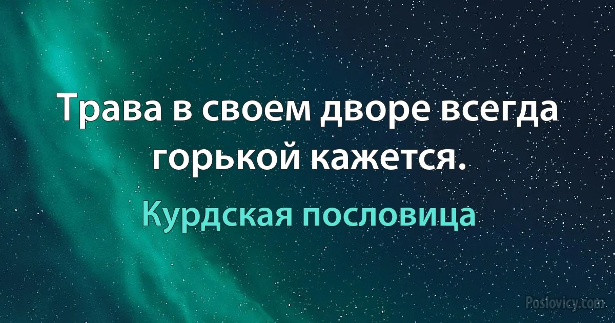 Трава в своем дворе всегда горькой кажется. (Курдская пословица)