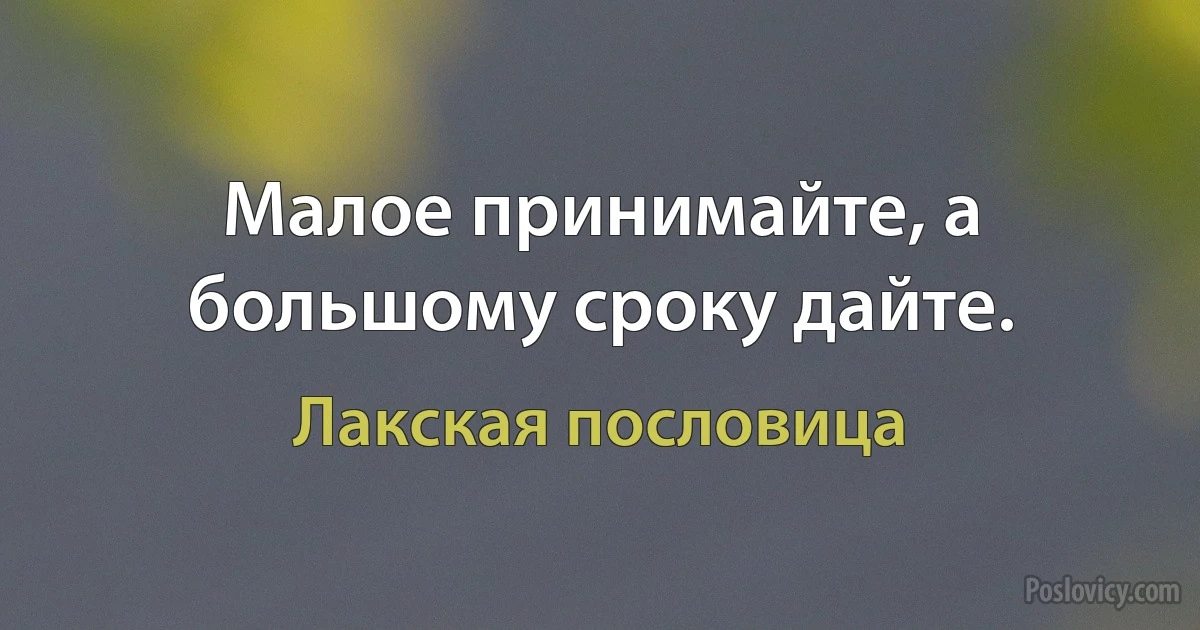 Малое принимайте, а большому сроку дайте. (Лакская пословица)