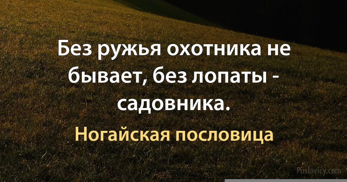 Без ружья охотника не бывает, без лопаты - садовника. (Ногайская пословица)