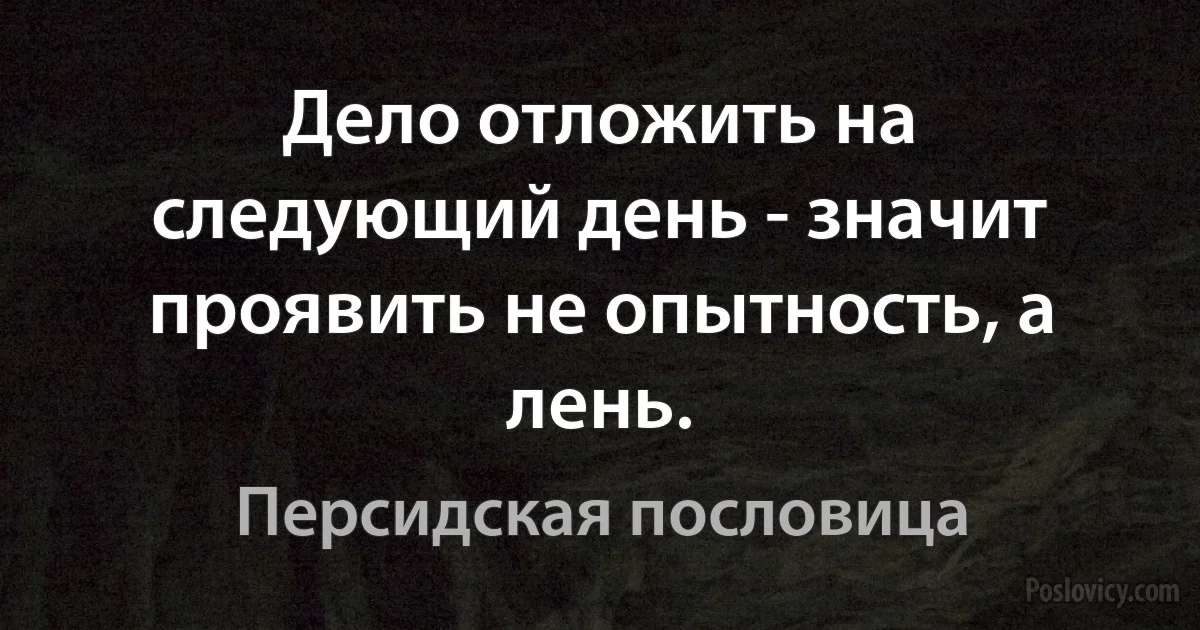 Дело отложить на следующий день - значит проявить не опытность, а лень. (Персидская пословица)