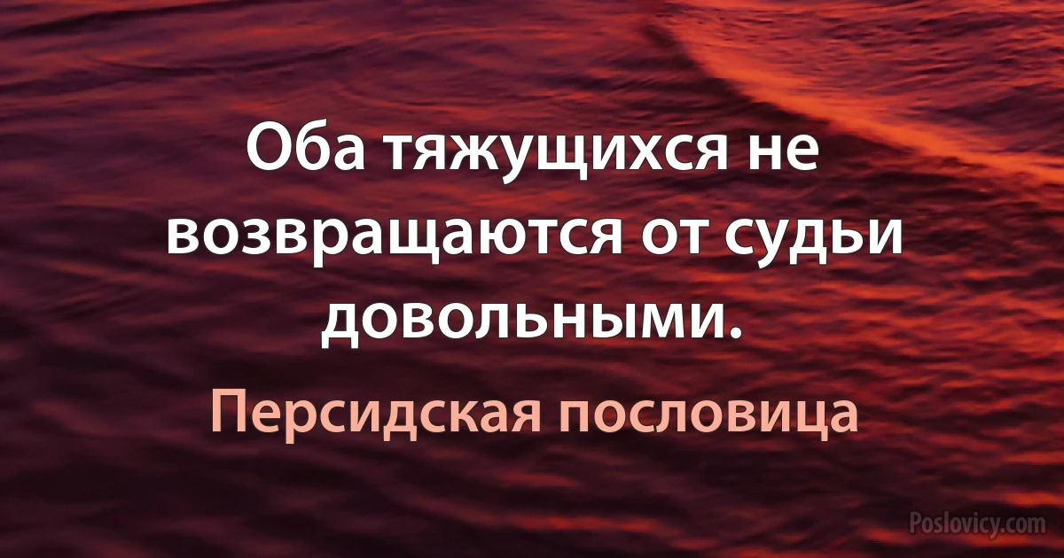 Оба тяжущихся не возвращаются от судьи довольными. (Персидская пословица)