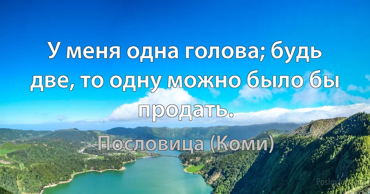 У меня одна голова; будь две, то одну можно было бы продать. (Пословица (Коми))