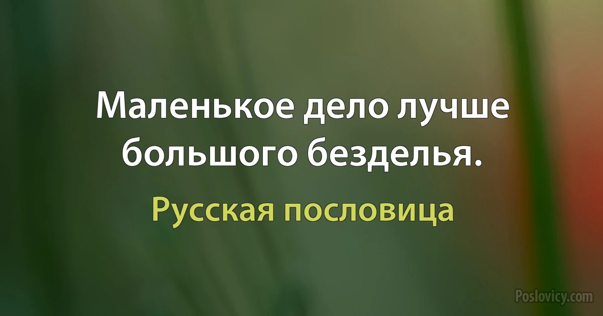 Маленькое дело лучше большого безделья. (Русская пословица)