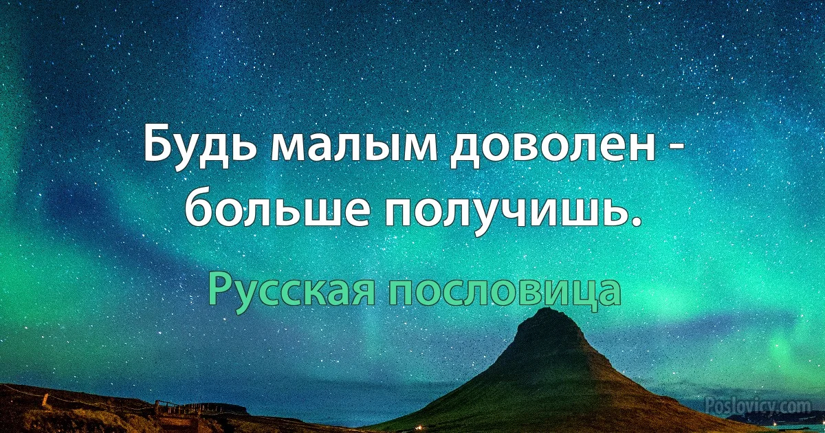 Будь малым доволен - больше получишь. (Русская пословица)