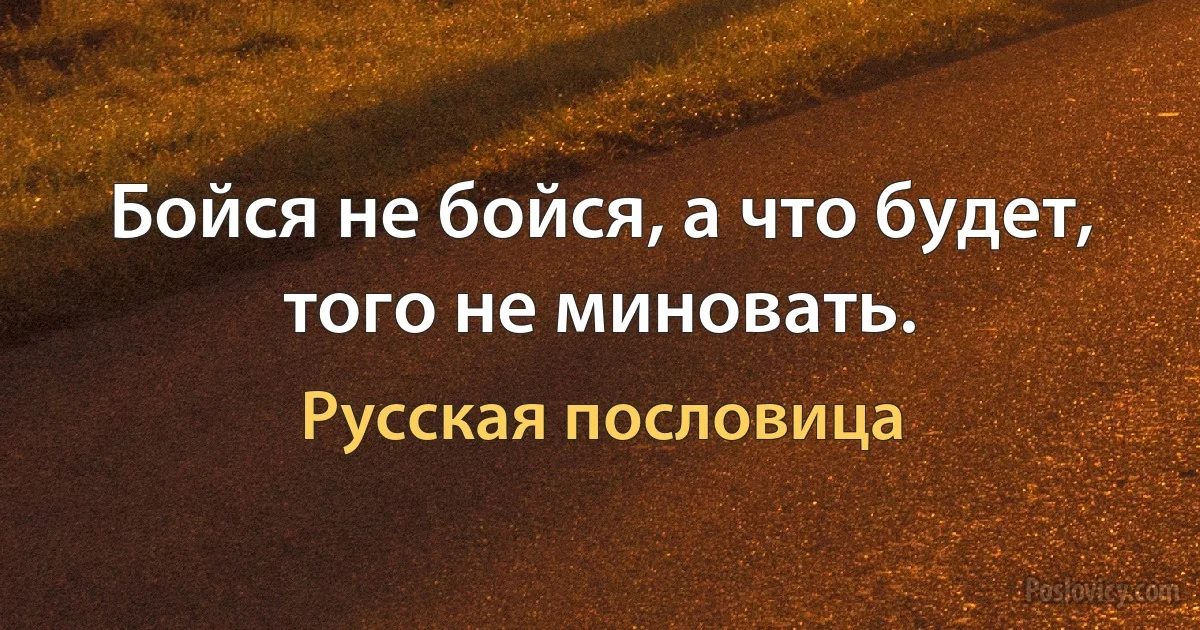 Бойся не бойся, а что будет, того не миновать. (Русская пословица)