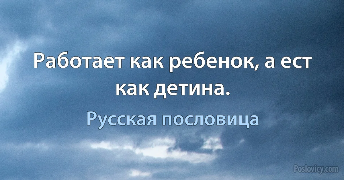 Работает как ребенок, а ест как детина. (Русская пословица)