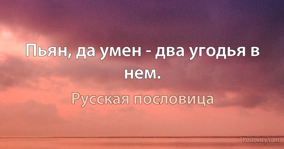 Пьян, да умен - два угодья в нем. (Русская пословица)