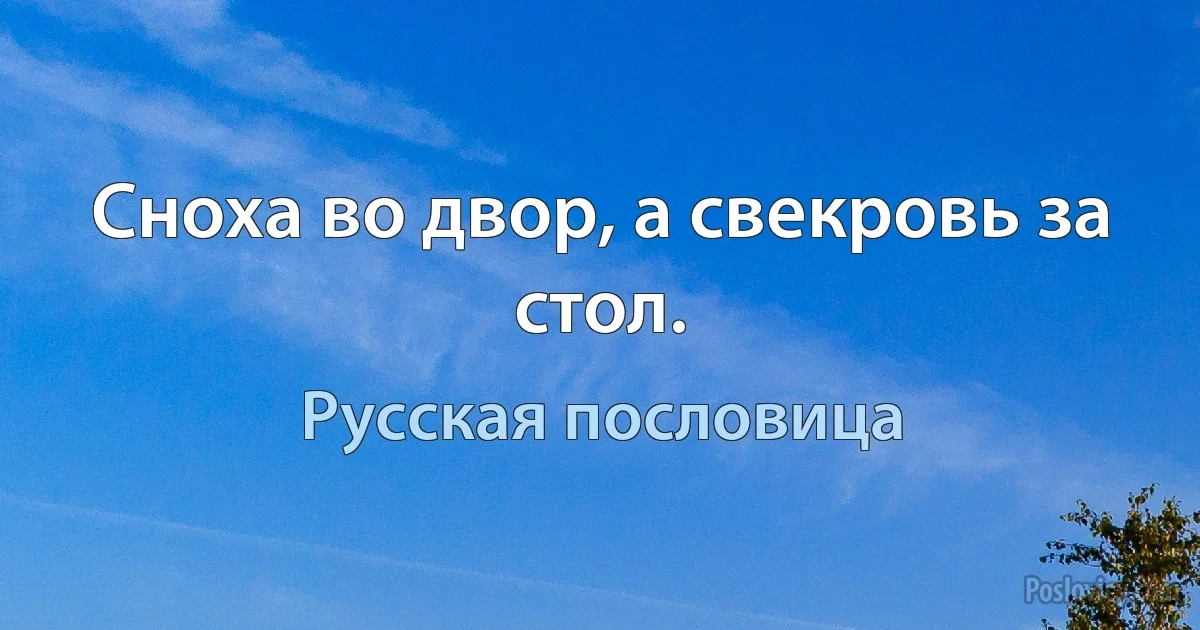 Сноха во двор, а свекровь за стол. (Русская пословица)