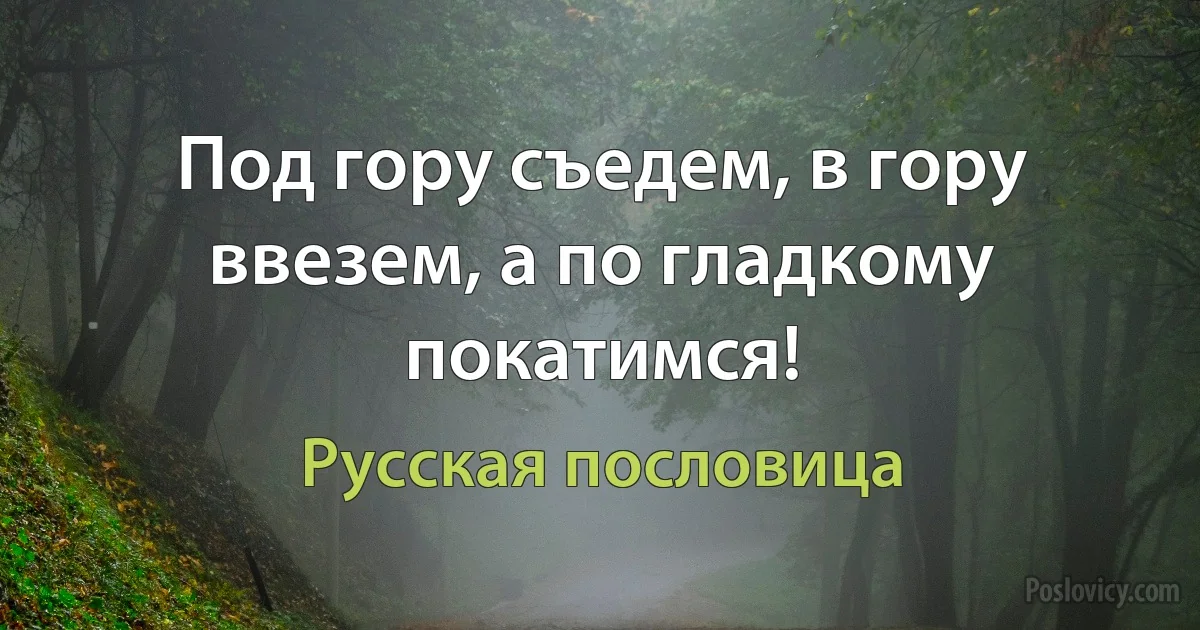 Под гору съедем, в гору ввезем, а по гладкому покатимся! (Русская пословица)