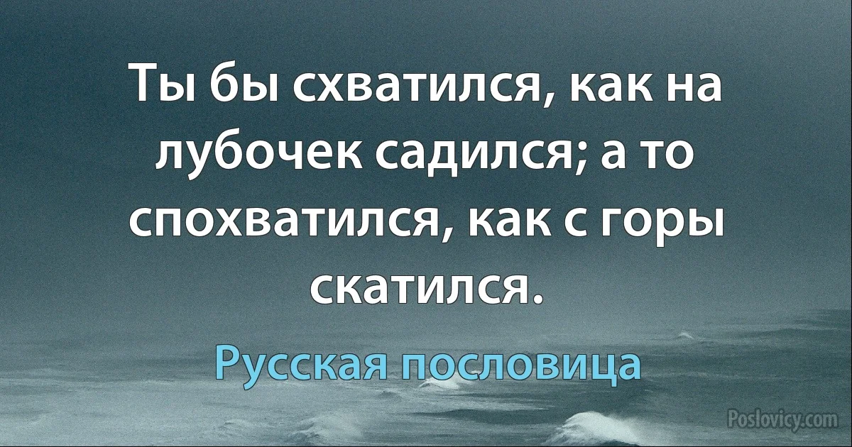 Ты бы схватился, как на лубочек садился; а то спохватился, как с горы скатился. (Русская пословица)