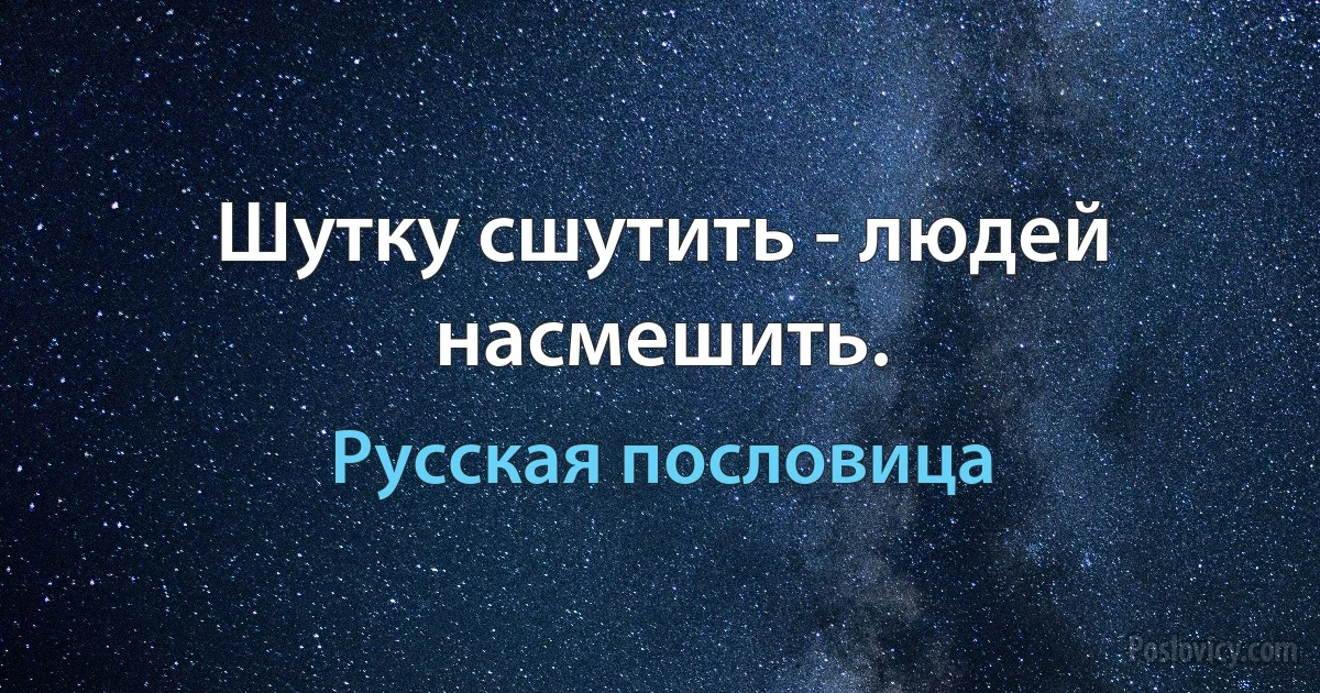 Шутку сшутить - людей насмешить. (Русская пословица)