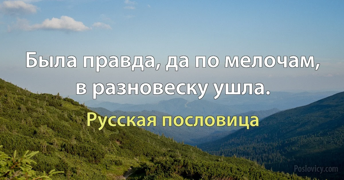 Была правда, да по мелочам, в разновеску ушла. (Русская пословица)