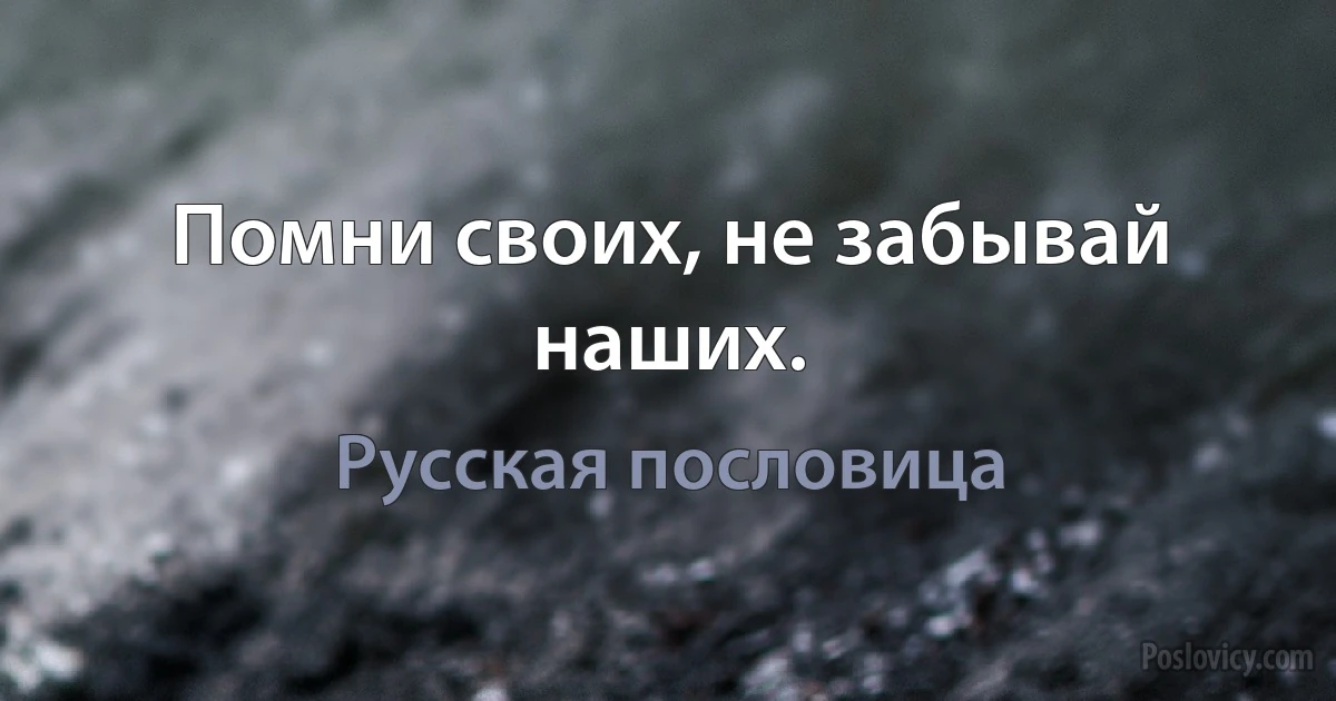 Помни своих, не забывай наших. (Русская пословица)