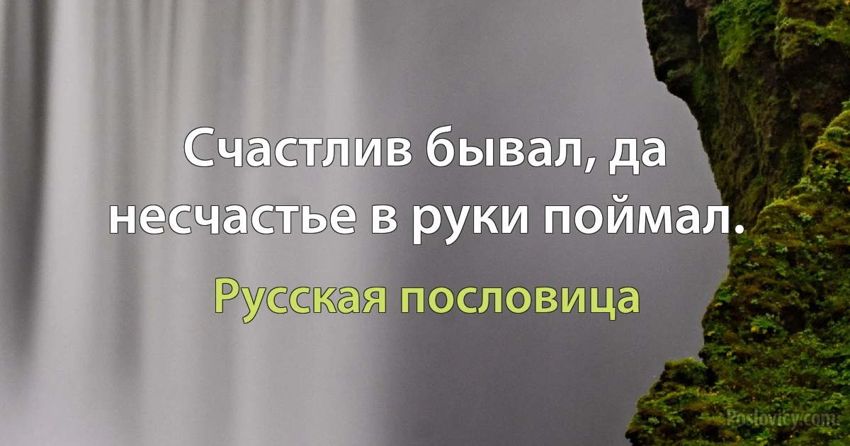 Счастлив бывал, да несчастье в руки поймал. (Русская пословица)