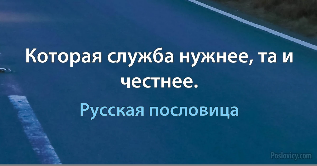 Которая служба нужнее, та и честнее. (Русская пословица)