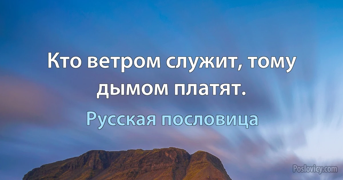 Кто ветром служит, тому дымом платят. (Русская пословица)