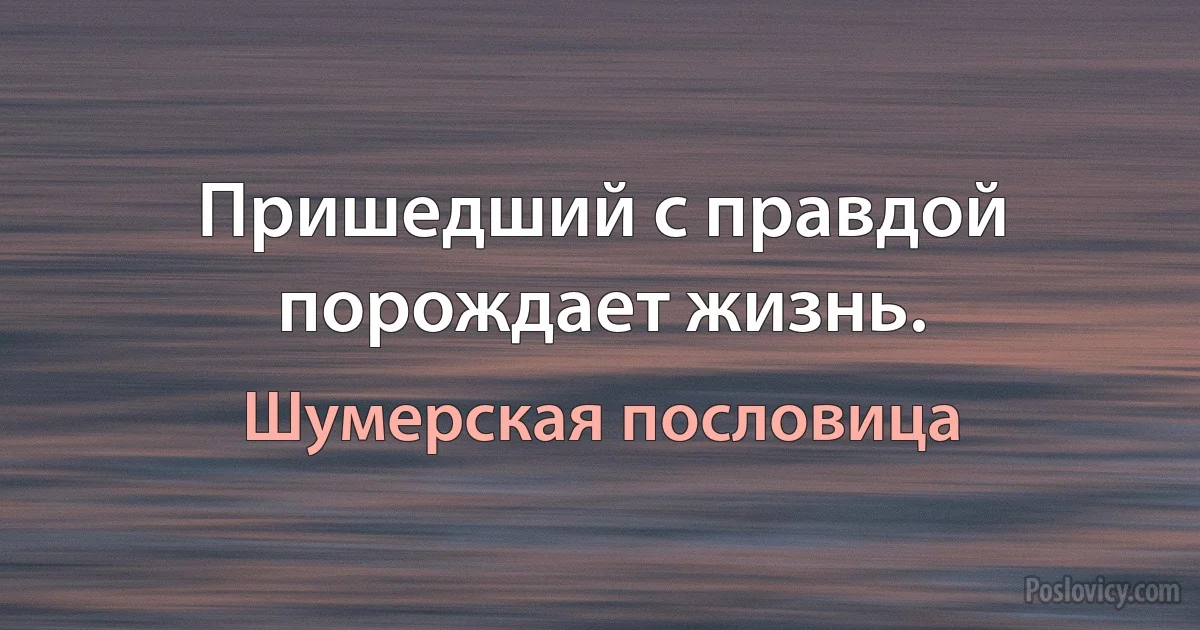 Пришедший с правдой порождает жизнь. (Шумерская пословица)