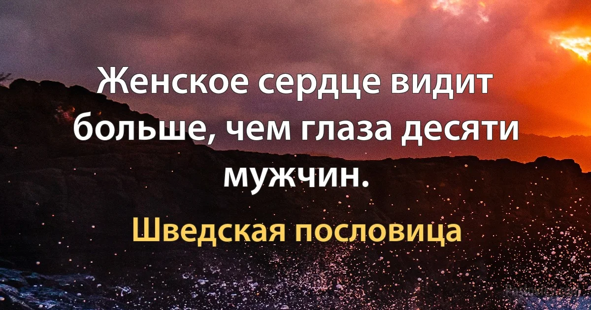 Женское сердце видит больше, чем глаза десяти мужчин. (Шведская пословица)