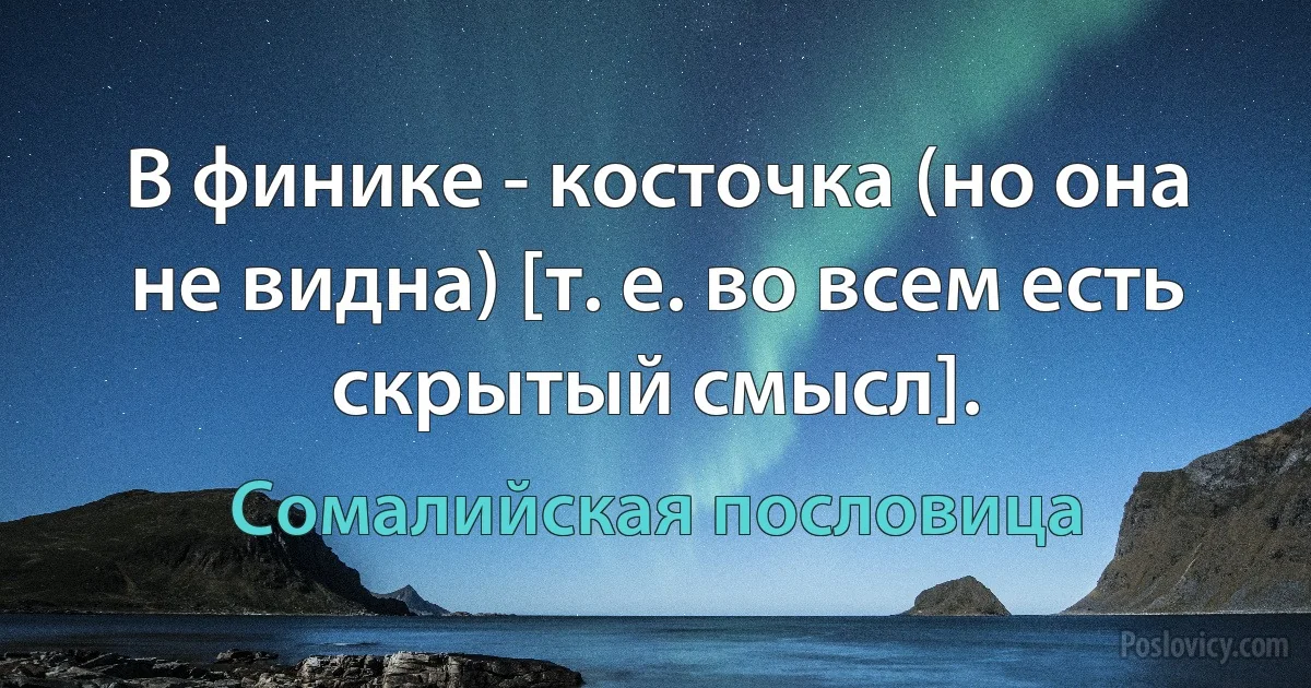 В финике - косточка (но она не видна) [т. е. во всем есть скрытый смысл]. (Сомалийская пословица)